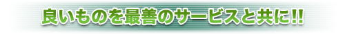 良いものを最善のサービスと共に!!